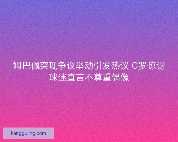 姆巴佩突现争议举动引发热议 C罗惊讶球迷直言不尊重偶像 姆巴佩突现争议举动引发热议 C罗惊讶球迷直言不尊重偶像