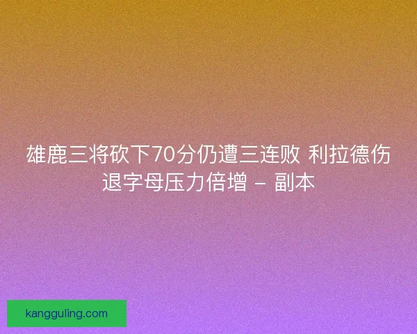 雄鹿三将砍下70分仍遭三连败 利拉德伤退字母压力倍增 - 副本 雄鹿三将砍下70分仍遭三连败 利拉德伤退字母压力倍增 - 副本