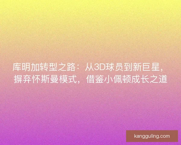 库明加转型之路:从3D球员到新巨星,摒弃怀斯曼模式,借鉴小佩顿成长之道 库明加转型之路:从3D球员到新巨星,摒弃怀斯曼模式,借鉴小佩顿成长之道