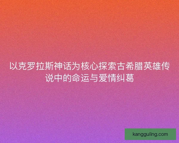 以克罗拉斯神话为核心探索古希腊英雄传说中的命运与爱情纠葛