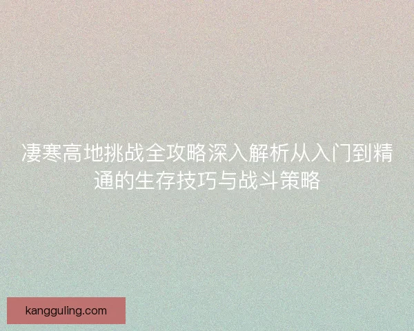 凄寒高地挑战全攻略深入解析从入门到精通的生存技巧与战斗策略