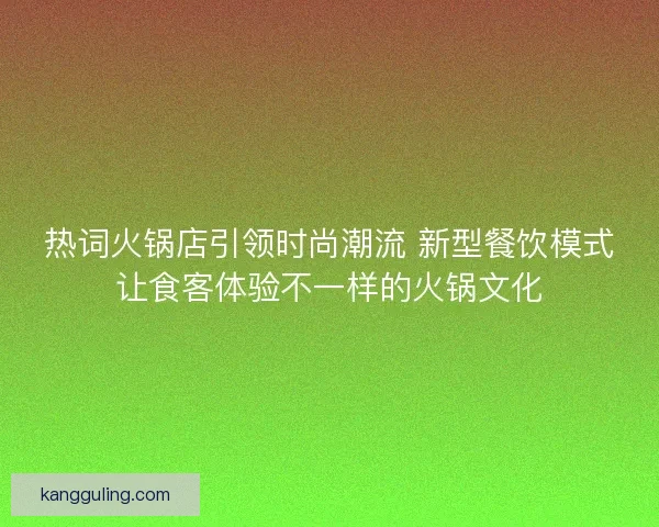 热词火锅店引领时尚潮流 新型餐饮模式让食客体验不一样的火锅文化