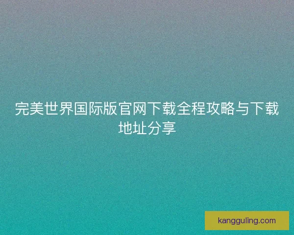 完美世界国际版官网下载全程攻略与下载地址分享