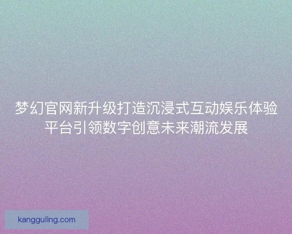 梦幻官网新升级打造沉浸式互动娱乐体验平台引领数字创意未来潮流发展