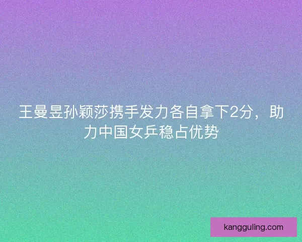 王曼昱孙颖莎携手发力各自拿下2分，助力中国女乒稳占优势