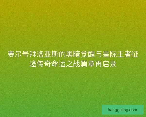 赛尔号拜洛亚斯的黑暗觉醒与星际王者征途传奇命运之战篇章再启录